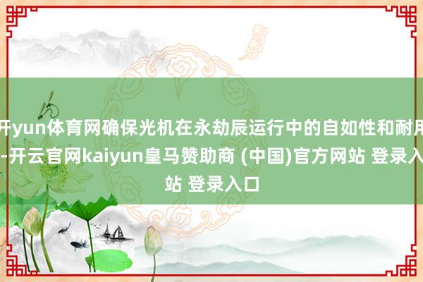 开yun体育网确保光机在永劫辰运行中的自如性和耐用性-开云官网kaiyun皇马赞助商 (中国)官方网站 登录入口