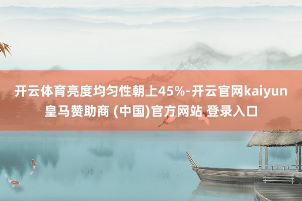 开云体育亮度均匀性朝上45%-开云官网kaiyun皇马赞助商 (中国)官方网站 登录入口
