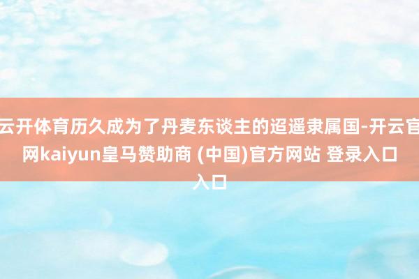 云开体育历久成为了丹麦东谈主的迢遥隶属国-开云官网kaiyun皇马赞助商 (中国)官方网站 登录入口