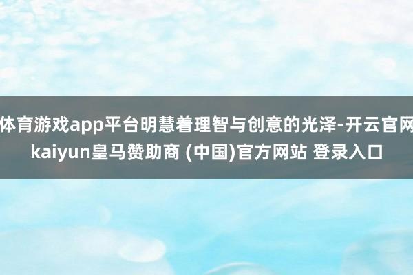 体育游戏app平台明慧着理智与创意的光泽-开云官网kaiyun皇马赞助商 (中国)官方网站 登录入口