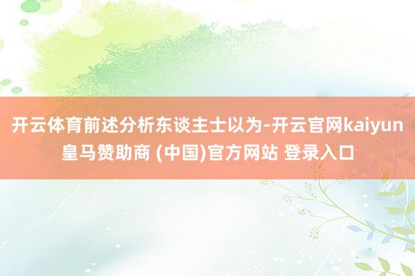 开云体育前述分析东谈主士以为-开云官网kaiyun皇马赞助商 (中国)官方网站 登录入口