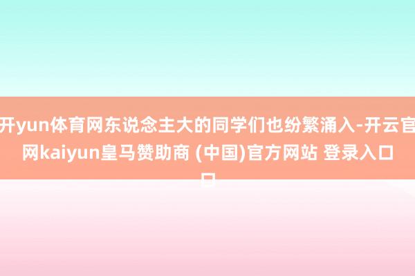 开yun体育网东说念主大的同学们也纷繁涌入-开云官网kaiyun皇马赞助商 (中国)官方网站 登录入口