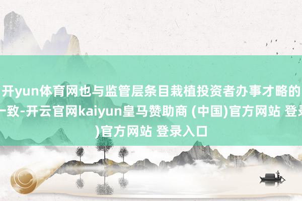 开yun体育网也与监管层条目栽植投资者办事才略的条目一致-开云官网kaiyun皇马赞助商 (中国)官方网站 登录入口