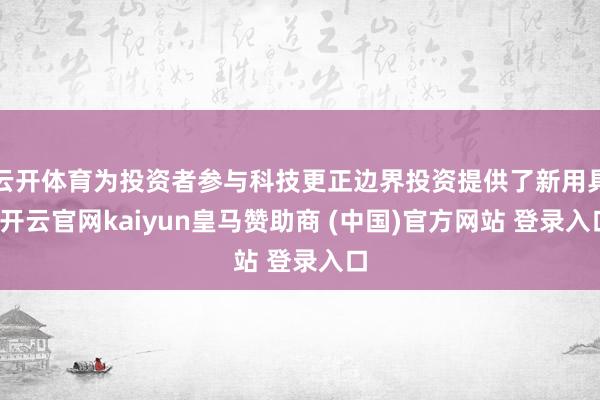 云开体育为投资者参与科技更正边界投资提供了新用具-开云官网kaiyun皇马赞助商 (中国)官方网站 登录入口