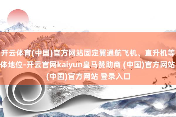 开云体育(中国)官方网站固定翼通航飞机、直升机等占阛阓主体地位-开云官网kaiyun皇马赞助商 (中国)官方网站 登录入口