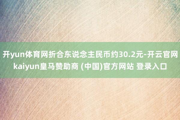 开yun体育网折合东说念主民币约30.2元-开云官网kaiyun皇马赞助商 (中国)官方网站 登录入口
