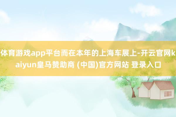 体育游戏app平台而在本年的上海车展上-开云官网kaiyun皇马赞助商 (中国)官方网站 登录入口