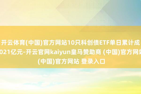 开云体育(中国)官方网站10只科创债ETF单日累计成交额达到1021亿元-开云官网kaiyun皇马赞助商 (中国)官方网站 登录入口
