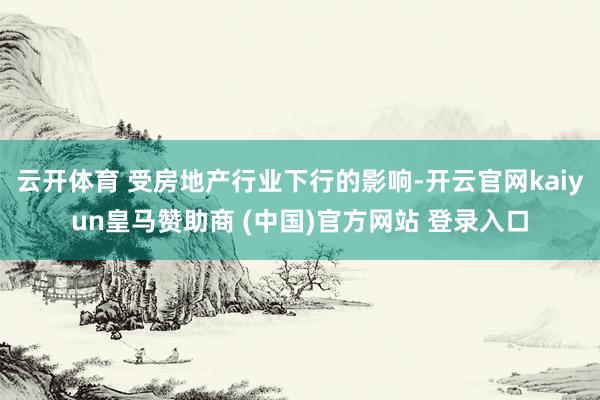 云开体育 受房地产行业下行的影响-开云官网kaiyun皇马赞助商 (中国)官方网站 登录入口