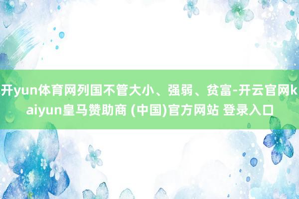 开yun体育网列国不管大小、强弱、贫富-开云官网kaiyun皇马赞助商 (中国)官方网站 登录入口