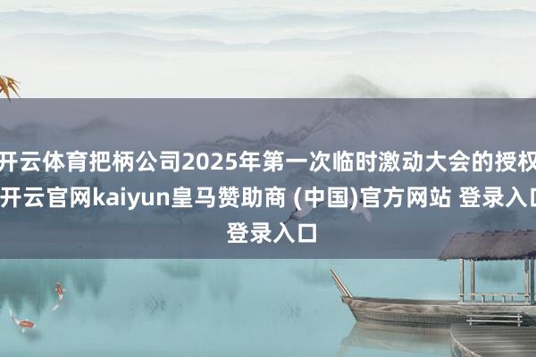 开云体育把柄公司2025年第一次临时激动大会的授权-开云官网kaiyun皇马赞助商 (中国)官方网站 登录入口