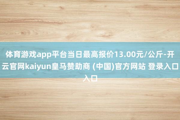 体育游戏app平台当日最高报价13.00元/公斤-开云官网kaiyun皇马赞助商 (中国)官方网站 登录入口