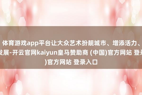 体育游戏app平台让大众艺术扮靓城市、增添活力、赋能发展-开云官网kaiyun皇马赞助商 (中国)官方网站 登录入口