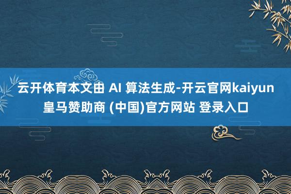 云开体育本文由 AI 算法生成-开云官网kaiyun皇马赞助商 (中国)官方网站 登录入口