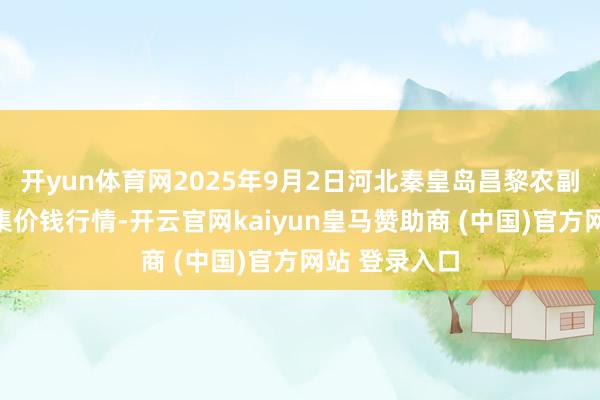 开yun体育网2025年9月2日河北秦皇岛昌黎农副产物批发市集价钱行情-开云官网kaiyun皇马赞助商 (中国)官方网站 登录入口