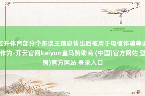 云开体育部分个东谈主信息售出后被用于电信诈骗等罪违规犯作为-开云官网kaiyun皇马赞助商 (中国)官方网站 登录入口