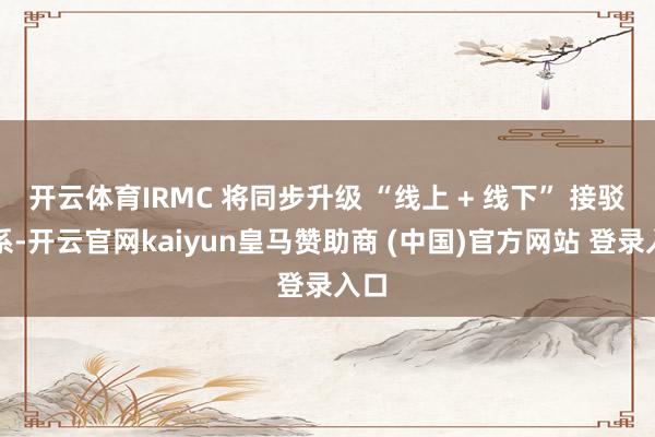 开云体育IRMC 将同步升级 “线上 + 线下” 接驳体系-开云官网kaiyun皇马赞助商 (中国)官方网站 登录入口