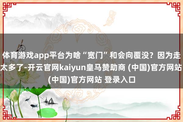 体育游戏app平台为啥“宽门”和会向覆没？因为走的东谈主太多了-开云官网kaiyun皇马赞助商 (中国)官方网站 登录入口