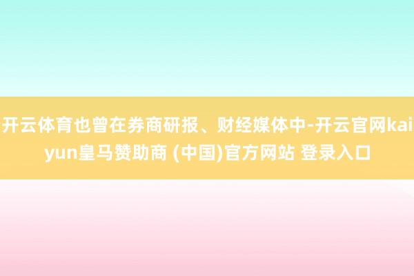开云体育也曾在券商研报、财经媒体中-开云官网kaiyun皇马赞助商 (中国)官方网站 登录入口