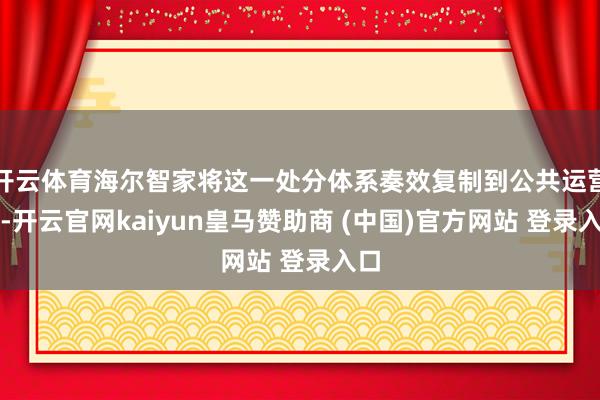 开云体育海尔智家将这一处分体系奏效复制到公共运营中-开云官网kaiyun皇马赞助商 (中国)官方网站 登录入口