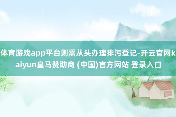 体育游戏app平台则需从头办理排污登记-开云官网kaiyun皇马赞助商 (中国)官方网站 登录入口