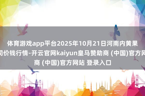 体育游戏app平台2025年10月21日河南内黄果蔬城有限公司价钱行情-开云官网kaiyun皇马赞助商 (中国)官方网站 登录入口
