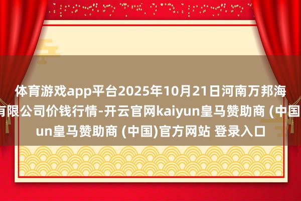 体育游戏app平台2025年10月21日河南万邦海外农居品物流股份有限公司价钱行情-开云官网kaiyun皇马赞助商 (中国)官方网站 登录入口