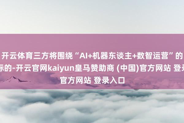 开云体育三方将围绕“AI+机器东谈主+数智运营”的中枢标的-开云官网kaiyun皇马赞助商 (中国)官方网站 登录入口