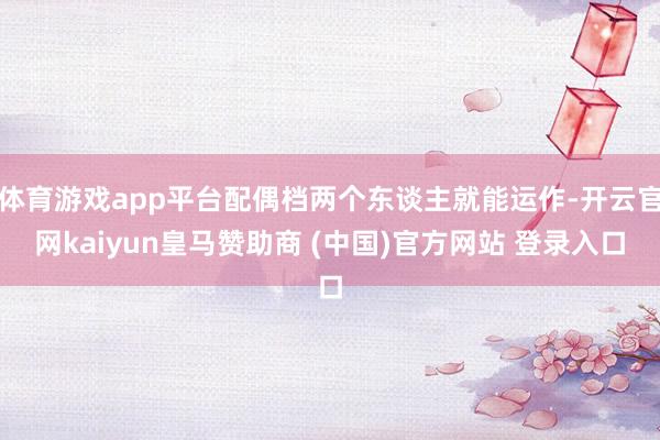 体育游戏app平台配偶档两个东谈主就能运作-开云官网kaiyun皇马赞助商 (中国)官方网站 登录入口