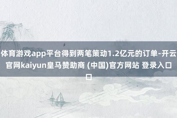 体育游戏app平台得到两笔策动1.2亿元的订单-开云官网kaiyun皇马赞助商 (中国)官方网站 登录入口