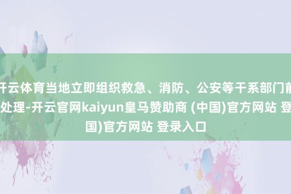 开云体育当地立即组织救急、消防、公安等干系部门前往现场处理-开云官网kaiyun皇马赞助商 (中国)官方网站 登录入口