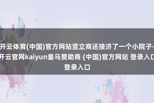 开云体育(中国)官方网站竖立商还接济了一个小院子-开云官网kaiyun皇马赞助商 (中国)官方网站 登录入口