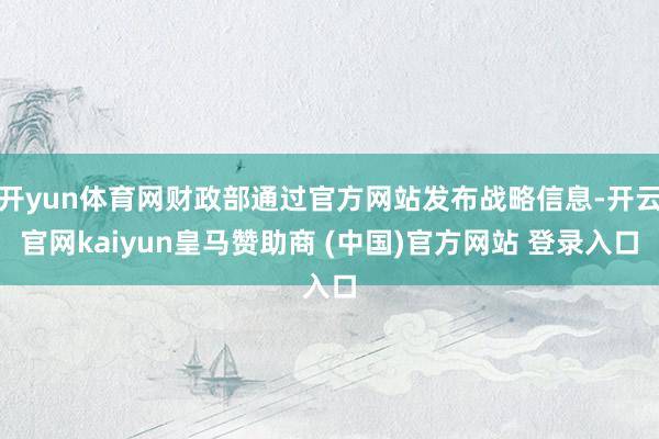 开yun体育网财政部通过官方网站发布战略信息-开云官网kaiyun皇马赞助商 (中国)官方网站 登录入口