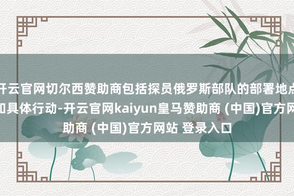 开云官网切尔西赞助商包括探员俄罗斯部队的部署地点、行动阶梯和具体行动-开云官网kaiyun皇马赞助商 (中国)官方网站 登录入口