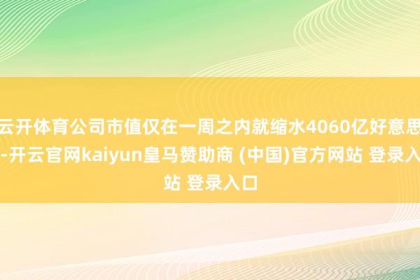 云开体育公司市值仅在一周之内就缩水4060亿好意思元-开云官网kaiyun皇马赞助商 (中国)官方网站 登录入口