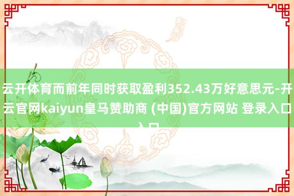 云开体育而前年同时获取盈利352.43万好意思元-开云官网kaiyun皇马赞助商 (中国)官方网站 登录入口