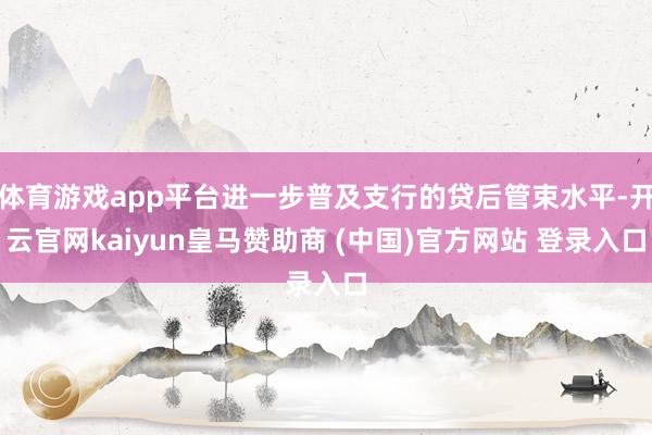 体育游戏app平台进一步普及支行的贷后管束水平-开云官网kaiyun皇马赞助商 (中国)官方网站 登录入口