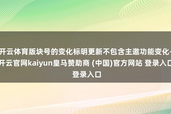 开云体育版块号的变化标明更新不包含主邀功能变化-开云官网kaiyun皇马赞助商 (中国)官方网站 登录入口