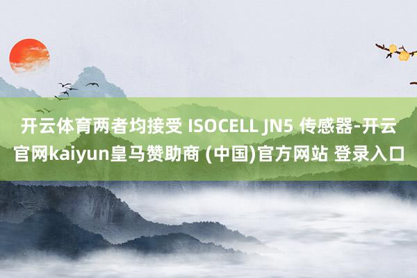 开云体育两者均接受 ISOCELL JN5 传感器-开云官网kaiyun皇马赞助商 (中国)官方网站 登录入口