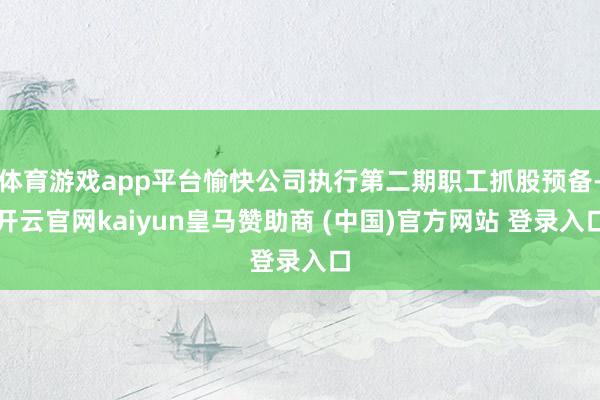 体育游戏app平台愉快公司执行第二期职工抓股预备-开云官网kaiyun皇马赞助商 (中国)官方网站 登录入口