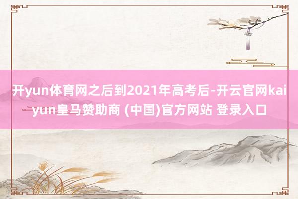 开yun体育网之后到2021年高考后-开云官网kaiyun皇马赞助商 (中国)官方网站 登录入口