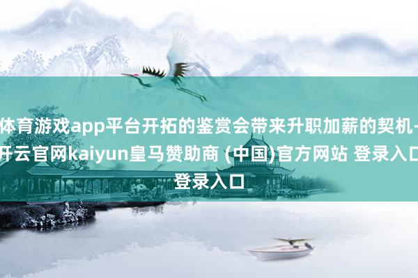 体育游戏app平台开拓的鉴赏会带来升职加薪的契机-开云官网kaiyun皇马赞助商 (中国)官方网站 登录入口