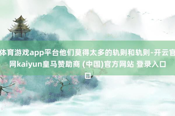 体育游戏app平台他们莫得太多的轨则和轨则-开云官网kaiyun皇马赞助商 (中国)官方网站 登录入口