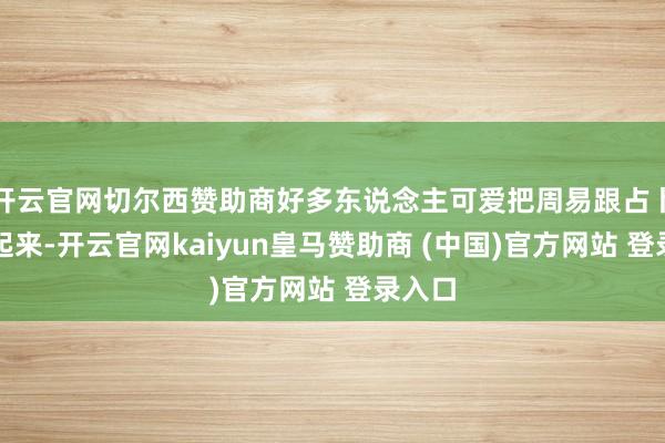 开云官网切尔西赞助商好多东说念主可爱把周易跟占卜关联起来-开云官网kaiyun皇马赞助商 (中国)官方网站 登录入口