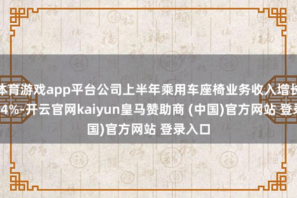 体育游戏app平台公司上半年乘用车座椅业务收入增长了90.4%-开云官网kaiyun皇马赞助商 (中国)官方网站 登录入口