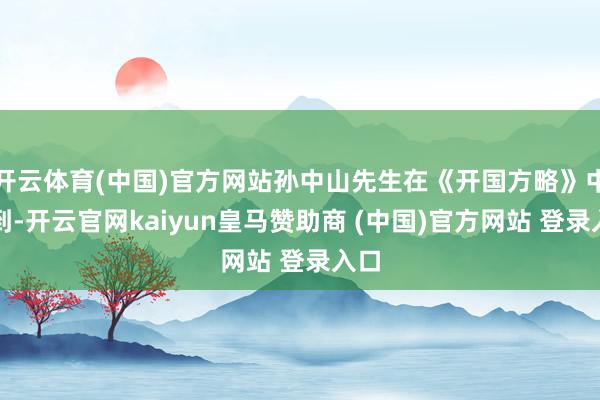 开云体育(中国)官方网站孙中山先生在《开国方略》中写到-开云官网kaiyun皇马赞助商 (中国)官方网站 登录入口