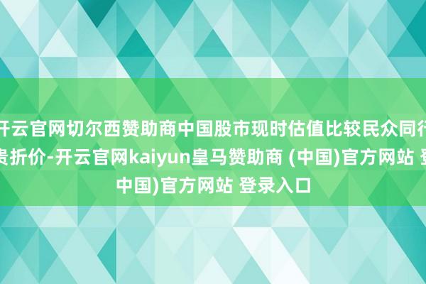 开云官网切尔西赞助商中国股市现时估值比较民众同行存在权贵折价-开云官网kaiyun皇马赞助商 (中国)官方网站 登录入口