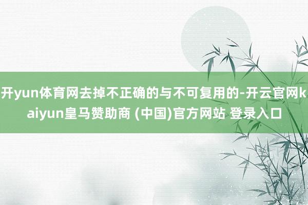 开yun体育网去掉不正确的与不可复用的-开云官网kaiyun皇马赞助商 (中国)官方网站 登录入口