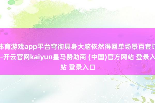 体育游戏app平台穹彻具身大脑依然得回单场景百套订单-开云官网kaiyun皇马赞助商 (中国)官方网站 登录入口