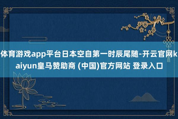 体育游戏app平台日本空自第一时辰尾随-开云官网kaiyun皇马赞助商 (中国)官方网站 登录入口